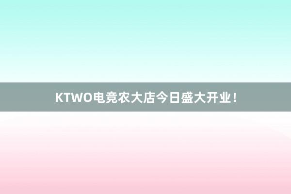 KTWO电竞农大店今日盛大开业！