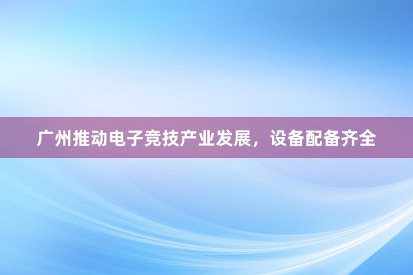 广州推动电子竞技产业发展，设备配备齐全